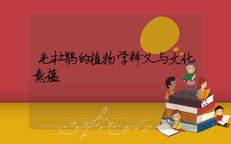 毛杜鹃的植物学释义与文化意蕴