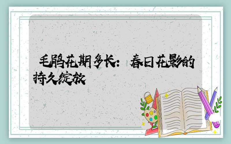 毛鹃花期多长：春日花影的持久绽放