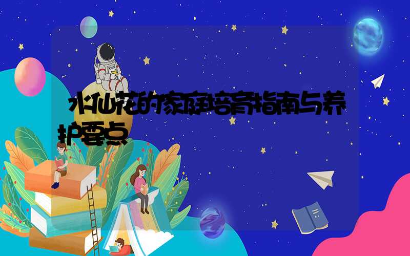 水仙花的家庭培育指南与养护要点