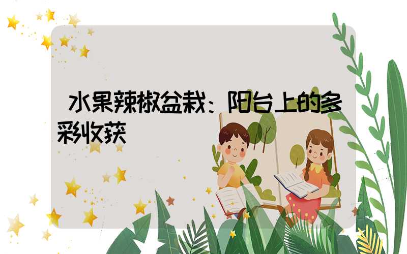 水果辣椒盆栽：阳台上的多彩收获