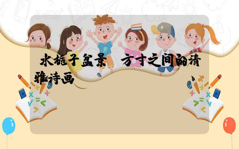 水栀子盆景:方寸之间的清雅诗画