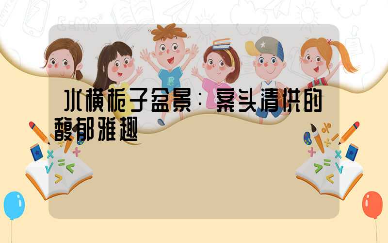 水横栀子盆景：案头清供的馥郁雅趣