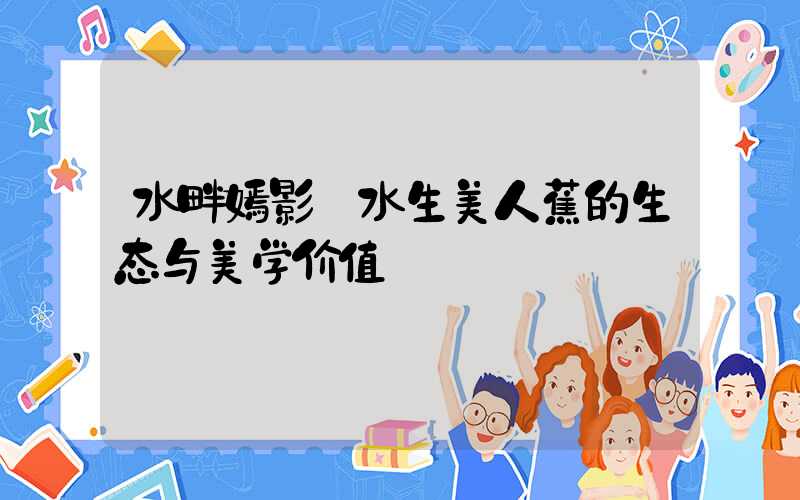 水畔嫣影:水生美人蕉的生态与美学价值
