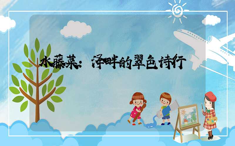 水藤菜:泽畔的翠色诗行