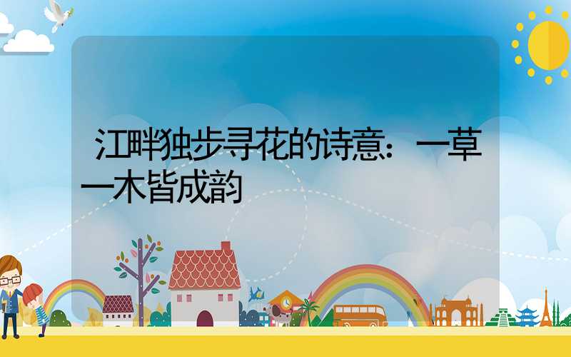 江畔独步寻花的诗意：一草一木皆成韵