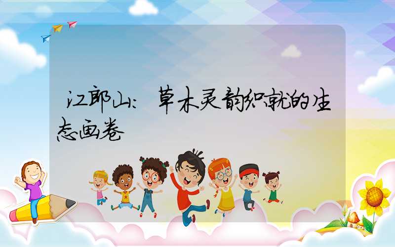 江郎山:草木灵韵织就的生态画卷
