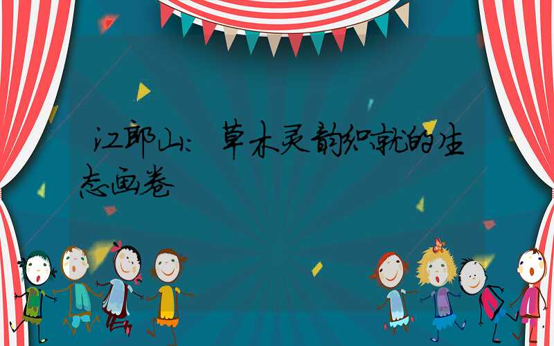 江郎山：草木灵韵织就的生态画卷