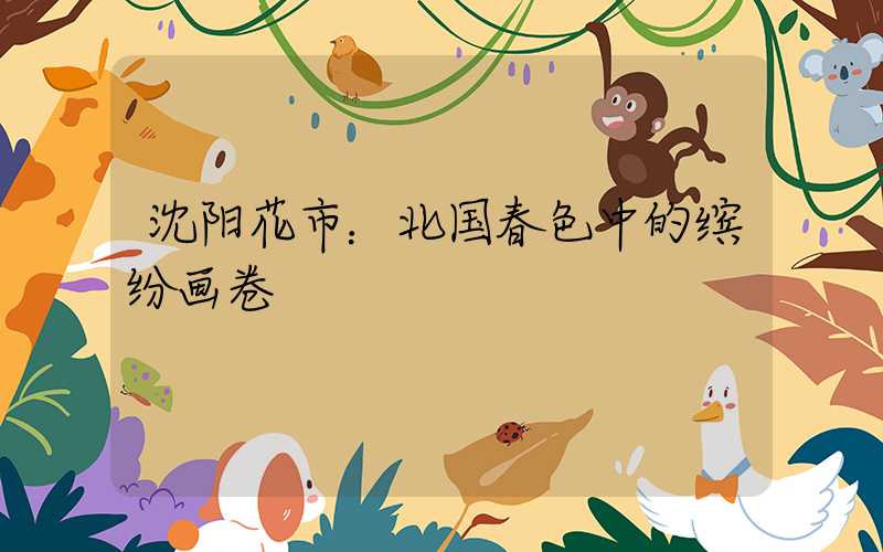 沈阳花市：北国春色中的缤纷画卷