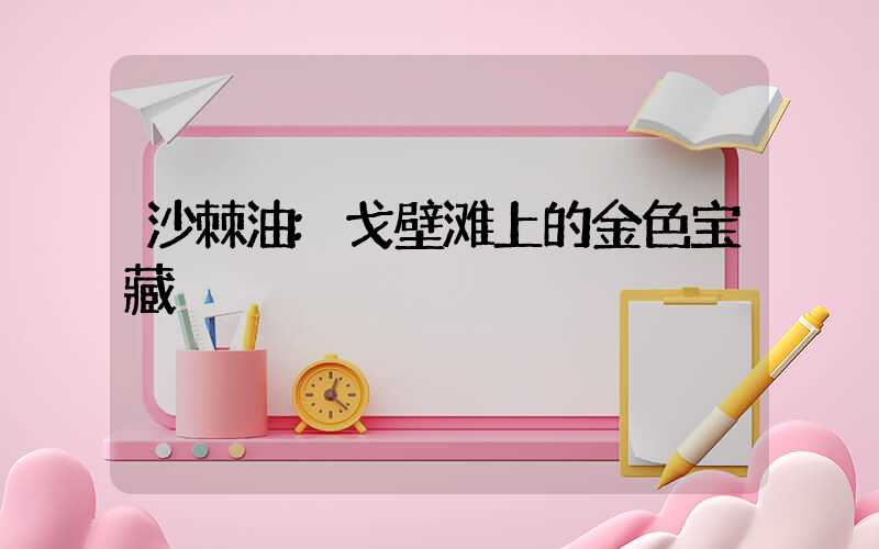 沙棘油:戈壁滩上的金色宝藏