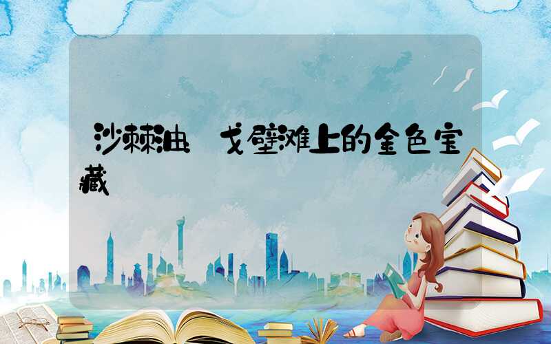 沙棘油：戈壁滩上的金色宝藏