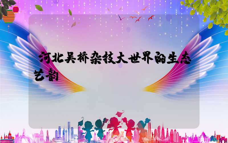 河北吴桥杂技大世界的生态艺韵