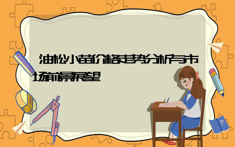 油松小苗价格走势分析与市场前景展望