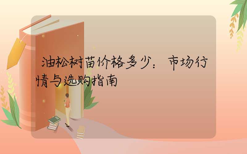 油松树苗价格多少：市场行情与选购指南