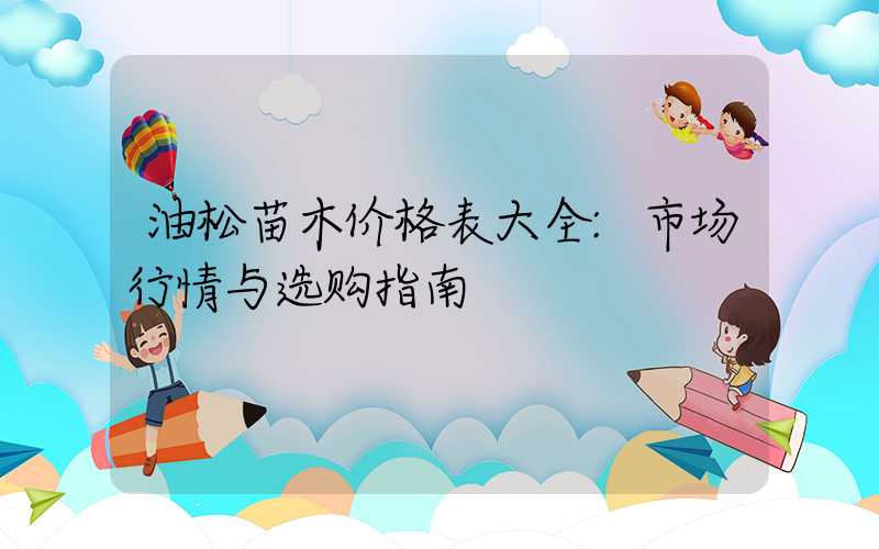 油松苗木价格表大全:市场行情与选购指南