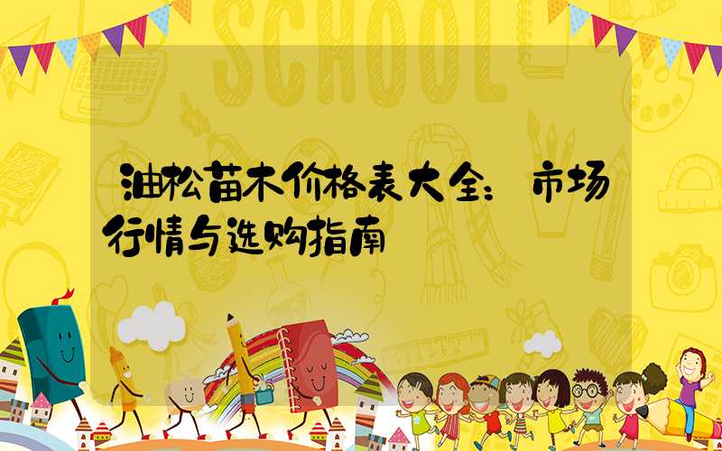 油松苗木价格表大全：市场行情与选购指南