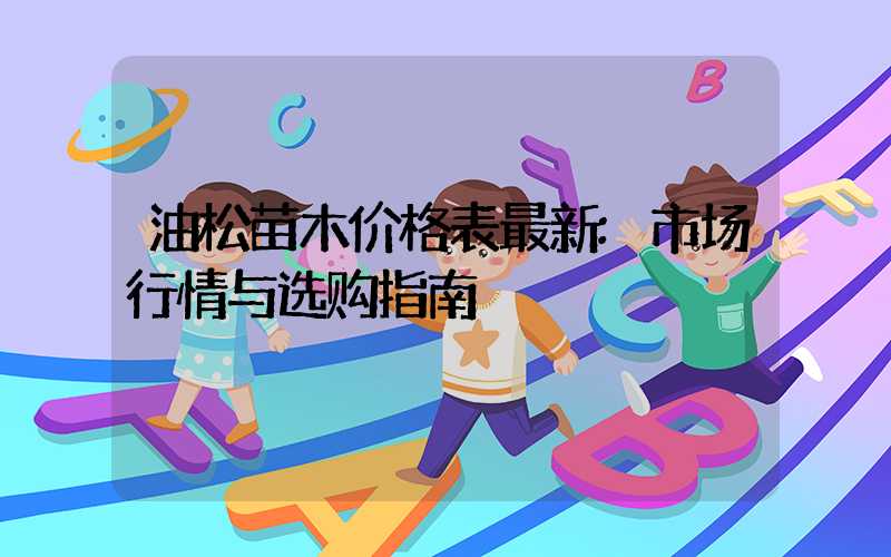 油松苗木价格表最新:市场行情与选购指南
