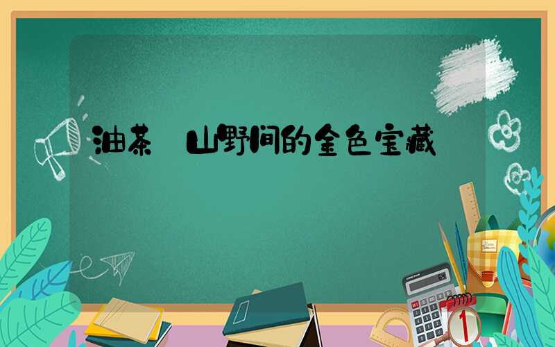 油茶:山野间的金色宝藏