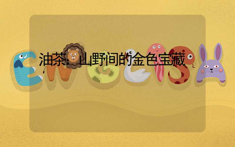 油茶：山野间的金色宝藏