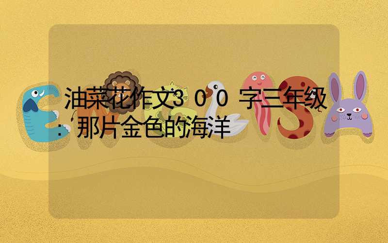 油菜花作文300字三年级:那片金色的海洋