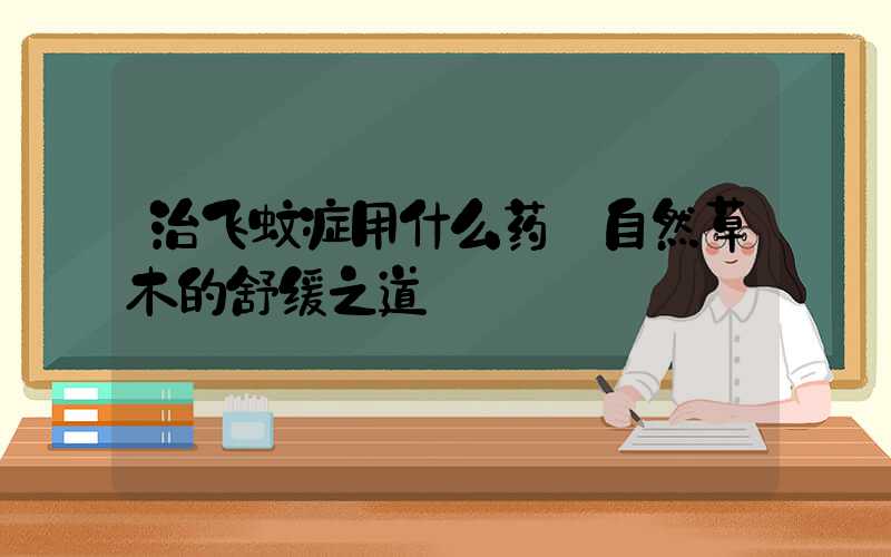 治飞蚊症用什么药:自然草木的舒缓之道