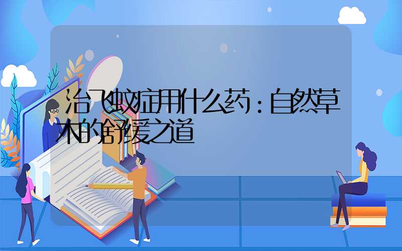 治飞蚊症用什么药：自然草木的舒缓之道