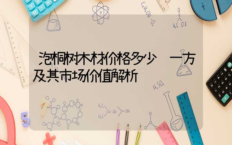 泡桐树木材价格多少钱一方及其市场价值解析