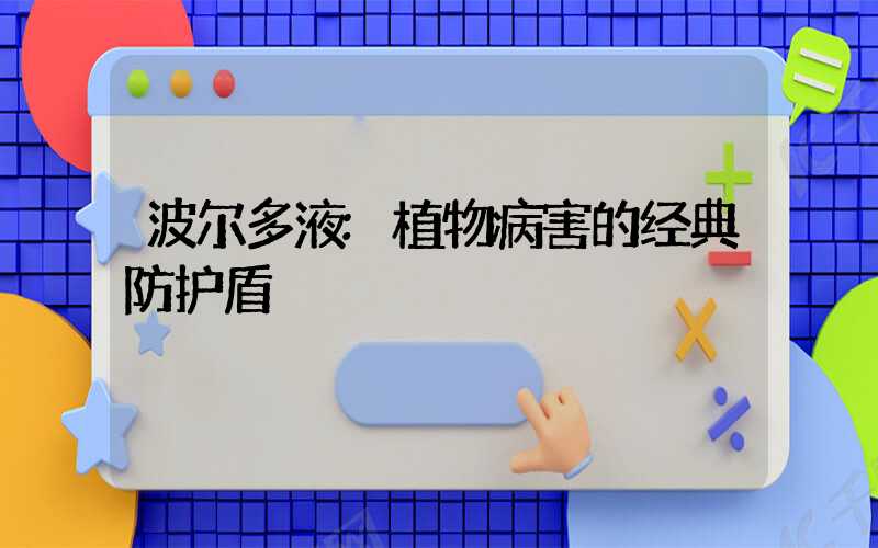 波尔多液:植物病害的经典防护盾