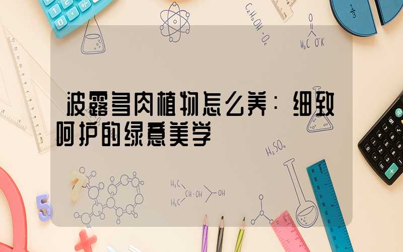 波露多肉植物怎么养：细致呵护的绿意美学