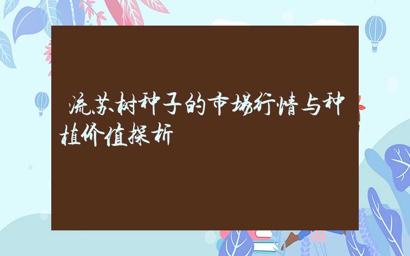 流苏树种子的市场行情与种植价值探析