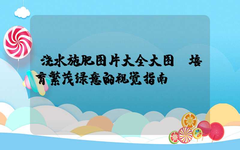 浇水施肥图片大全大图:培育繁茂绿意的视觉指南