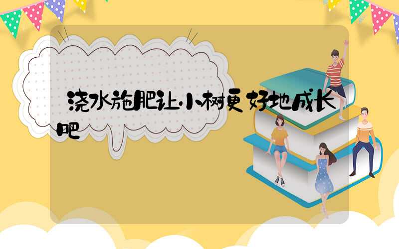 浇水施肥让小树更好地成长吧