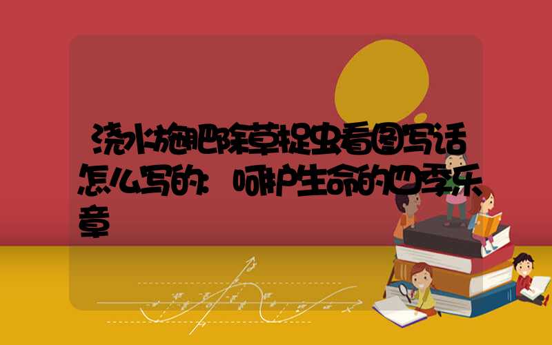 浇水施肥除草捉虫看图写话怎么写的:呵护生命的四季乐章