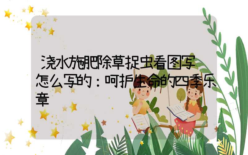 浇水施肥除草捉虫看图写话怎么写的：呵护生命的四季乐章