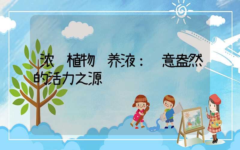 浓缩植物营养液：绿意盎然的活力之源