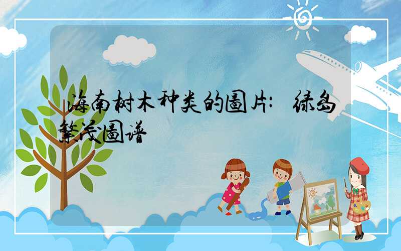 海南树木种类的图片:绿岛繁茂图谱