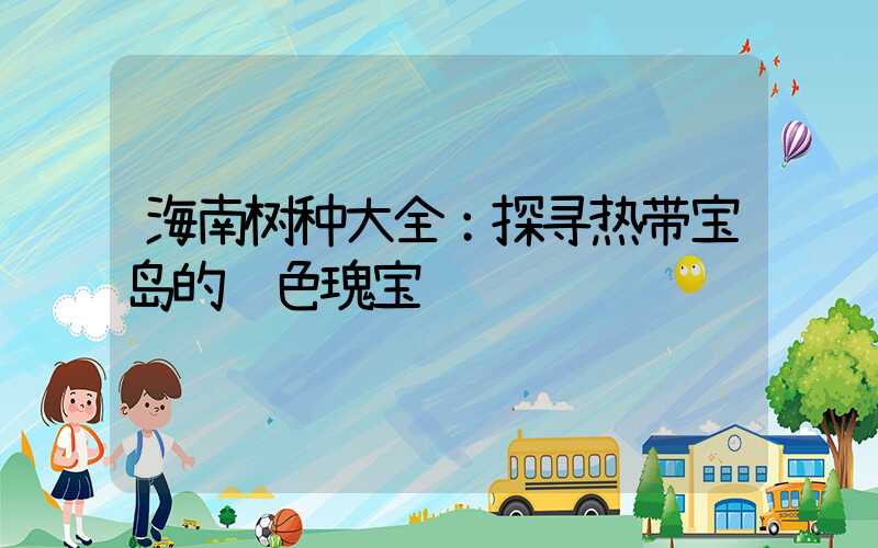 海南树种大全：探寻热带宝岛的绿色瑰宝
