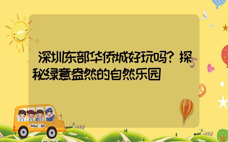 深圳东部华侨城好玩吗？探秘绿意盎然的自然乐园