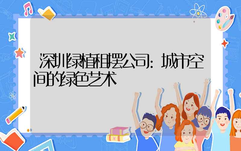 深圳绿植租摆公司:城市空间的绿色艺术