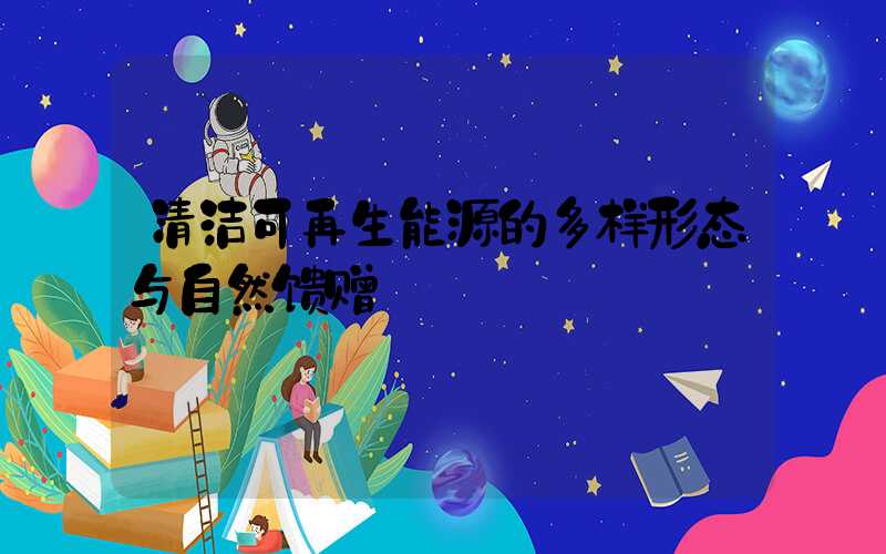 清洁可再生能源的多样形态与自然馈赠