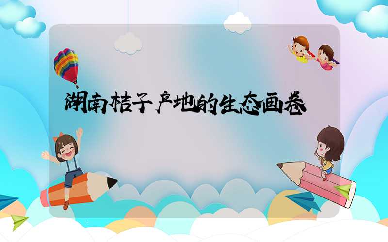 湖南桔子产地的生态画卷