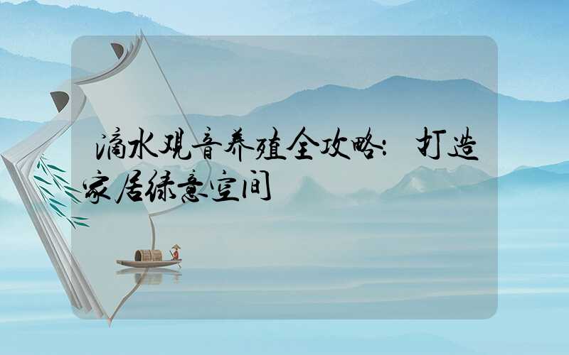 滴水观音养殖全攻略：打造家居绿意空间