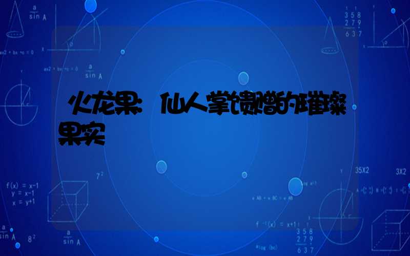 火龙果:仙人掌馈赠的璀璨果实