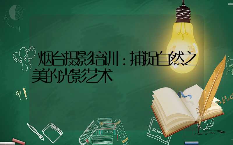 烟台摄影培训：捕捉自然之美的光影艺术