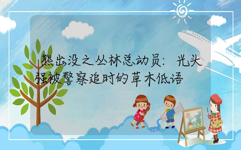 熊出没之丛林总动员:光头强被警察追时的草木低语