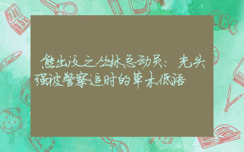 熊出没之丛林总动员：光头强被警察追时的草木低语