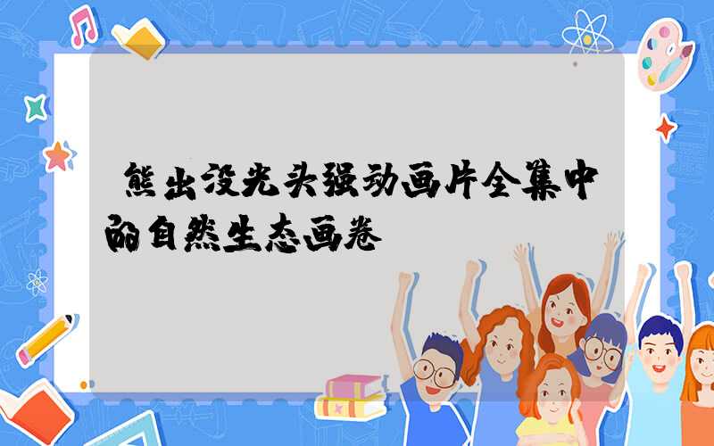 熊出没光头强动画片全集中的自然生态画卷