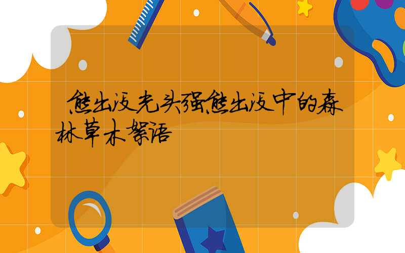 熊出没光头强熊出没中的森林草木絮语