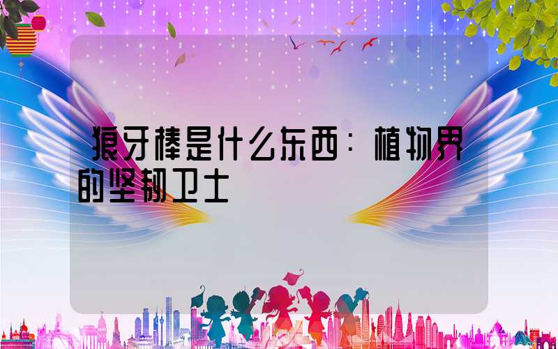 狼牙棒是什么东西：植物界的坚韧卫士