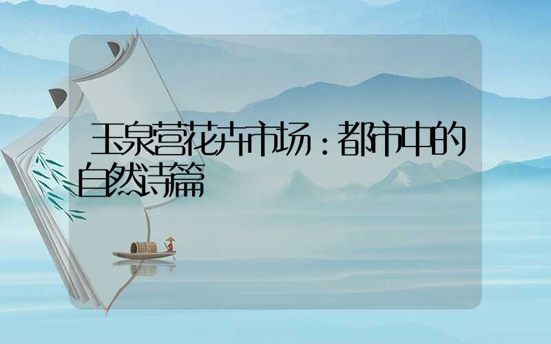 玉泉营花卉市场：都市中的自然诗篇