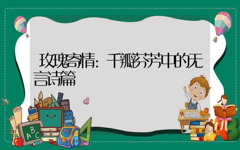 玫瑰寄情:千瓣芬芳中的无言诗篇